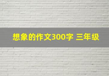 想象的作文300字 三年级